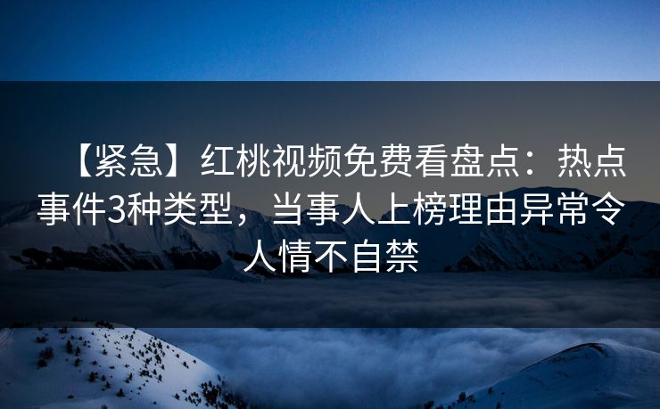 【紧急】红桃视频免费看盘点:热点事件3种类型,当事人上榜理由异常令人情不自禁 【紧急】红桃视频免费看盘点:热点事件3种类型,当事人上榜理由异常令人情不自禁