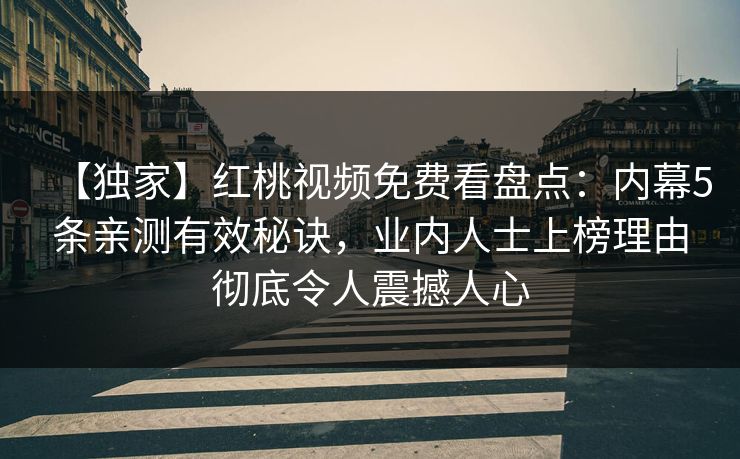 【独家】红桃视频免费看盘点：内幕5条亲测有效秘诀，业内人士上榜理由彻底令人震撼人心
