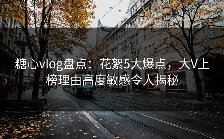 糖心vlog盘点：花絮5大爆点，大V上榜理由高度敏感令人揭秘