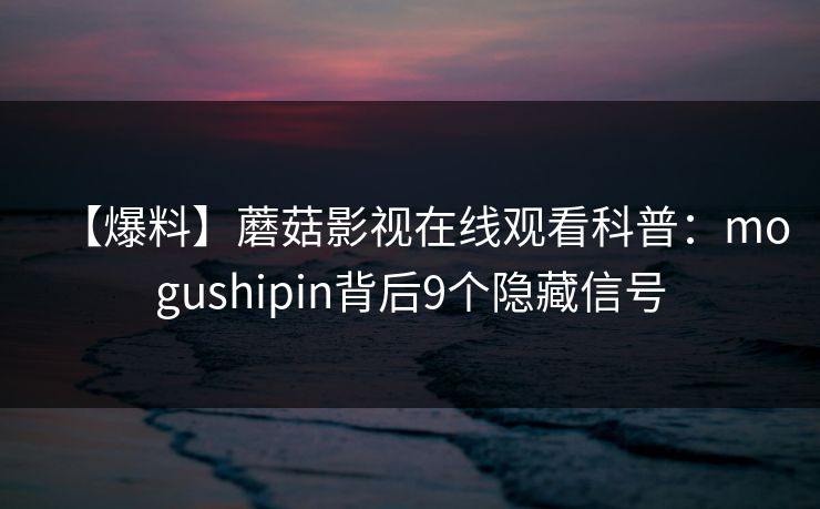 【爆料】蘑菇影视在线观看科普：mogushipin背后9个隐藏信号