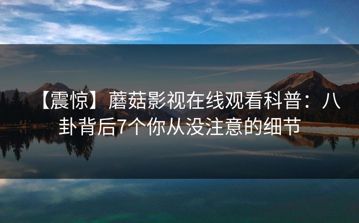 【震惊】蘑菇影视在线观看科普:八卦背后7个你从没注意的细节 【震惊】蘑菇影视在线观看科普:八卦背后7个你从没注意的细节