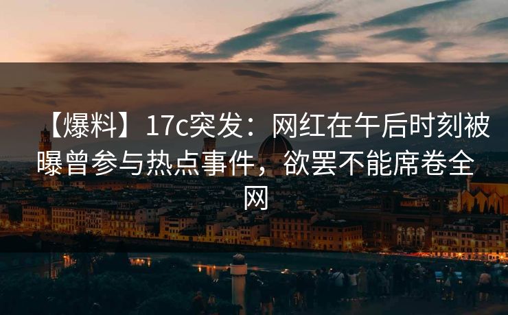 【爆料】17c突发:网红在午后时刻被曝曾参与热点事件,欲罢不能席卷全网 【爆料】17c突发:网红在午后时刻被曝曾参与热点事件,欲罢不能席卷全网