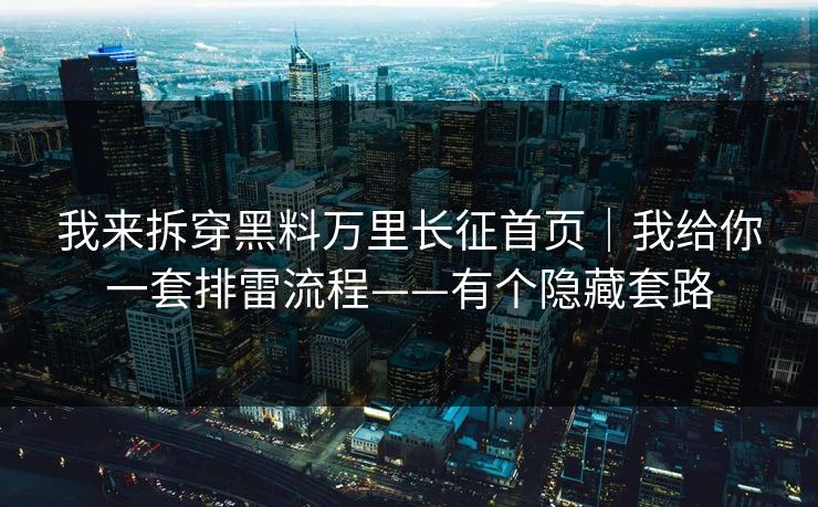 我来拆穿黑料万里长征首页｜我给你一套排雷流程——有个隐藏套路