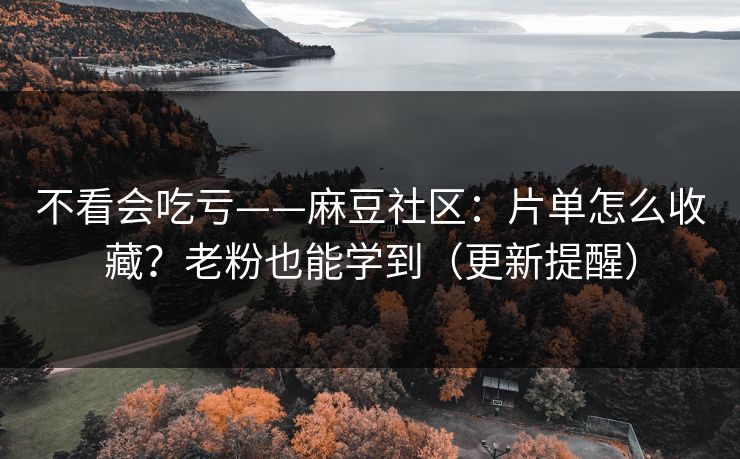 不看会吃亏——麻豆社区：片单怎么收藏？老粉也能学到（更新提醒）