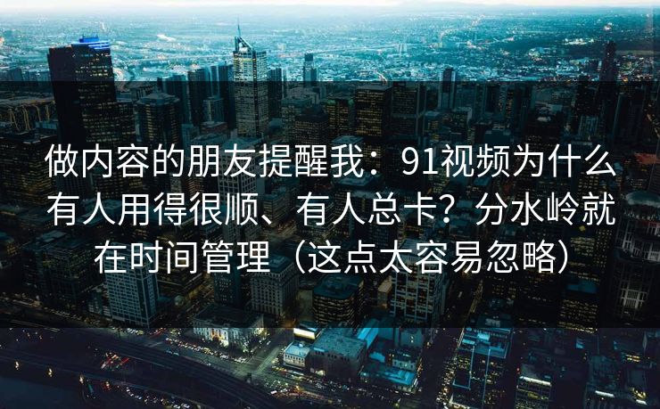 做内容的朋友提醒我：91视频为什么有人用得很顺、有人总卡？分水岭就在时间管理（这点太容易忽略）