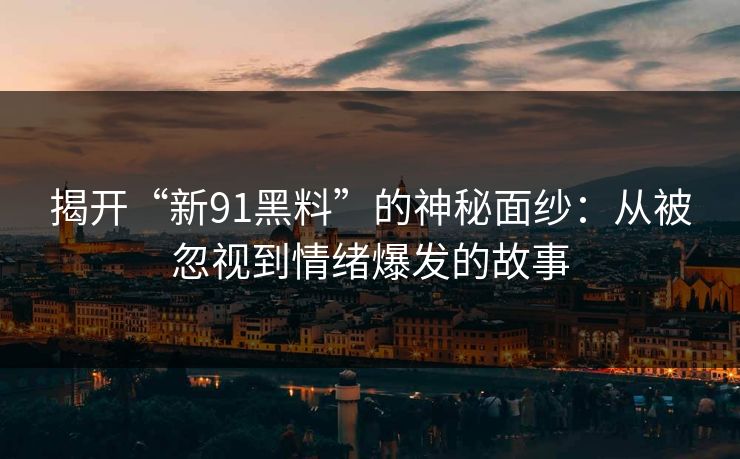 揭开“新91黑料”的神秘面纱：从被忽视到情绪爆发的故事