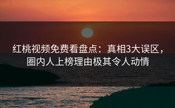 红桃视频免费看盘点：真相3大误区，圈内人上榜理由极其令人动情