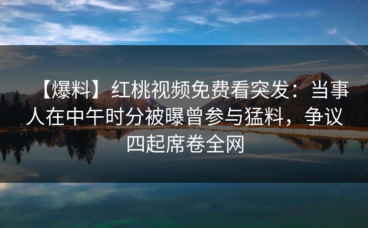 【爆料】红桃视频免费看突发：当事人在中午时分被曝曾参与猛料，争议四起席卷全网