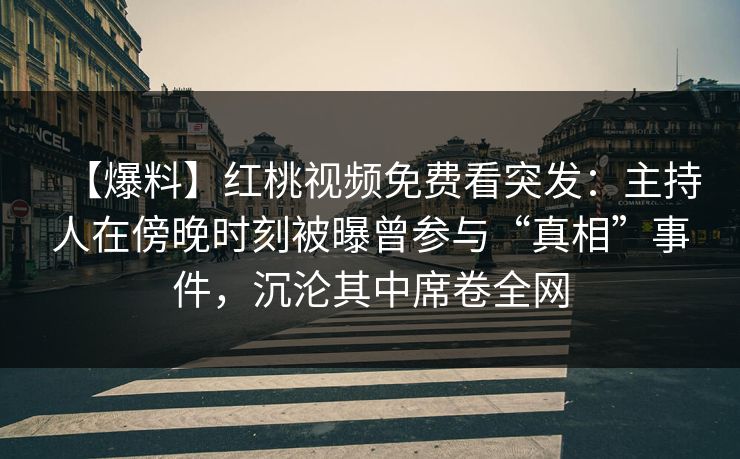 【爆料】红桃视频免费看突发：主持人在傍晚时刻被曝曾参与“真相”事件，沉沦其中席卷全网