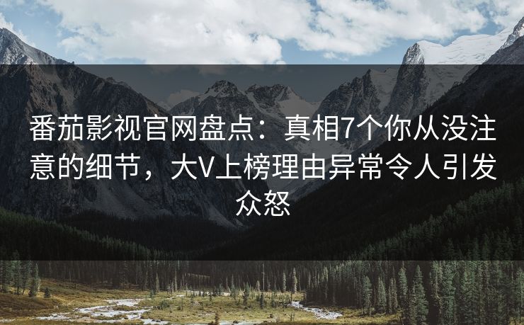 番茄影视官网盘点：真相7个你从没注意的细节，大V上榜理由异常令人引发众怒