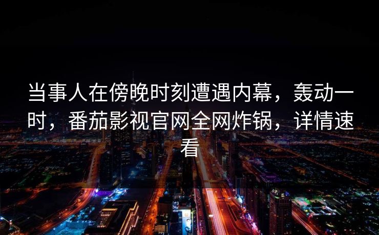 当事人在傍晚时刻遭遇内幕，轰动一时，番茄影视官网全网炸锅，详情速看
