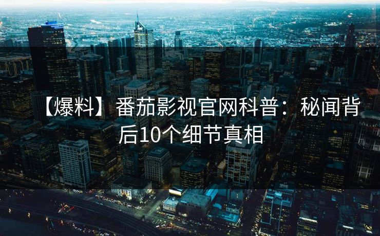 【爆料】番茄影视官网科普：秘闻背后10个细节真相
