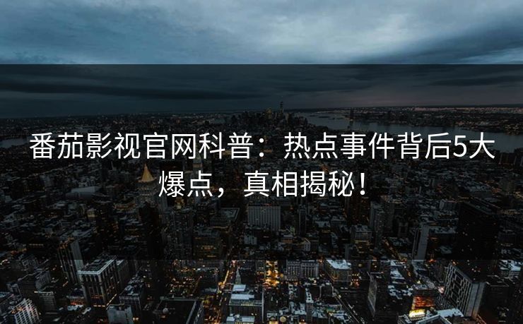 番茄影视官网科普：热点事件背后5大爆点，真相揭秘！