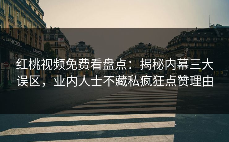 红桃视频免费看盘点：揭秘内幕三大误区，业内人士不藏私疯狂点赞理由