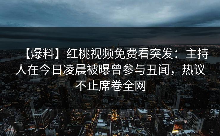 【爆料】红桃视频免费看突发：主持人在今日凌晨被曝曾参与丑闻，热议不止席卷全网
