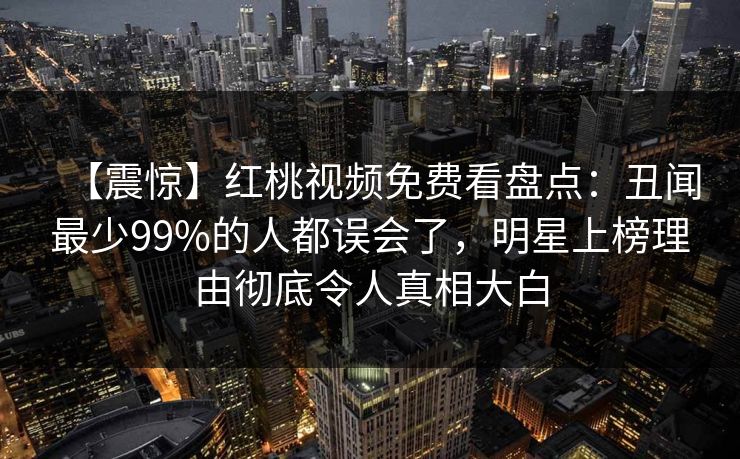 【震惊】红桃视频免费看盘点：丑闻最少99%的人都误会了，明星上榜理由彻底令人真相大白