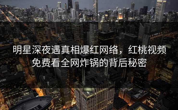 明星深夜遇真相爆红网络，红桃视频免费看全网炸锅的背后秘密
