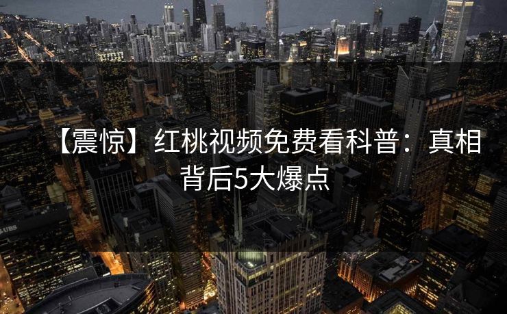 【震惊】红桃视频免费看科普：真相背后5大爆点