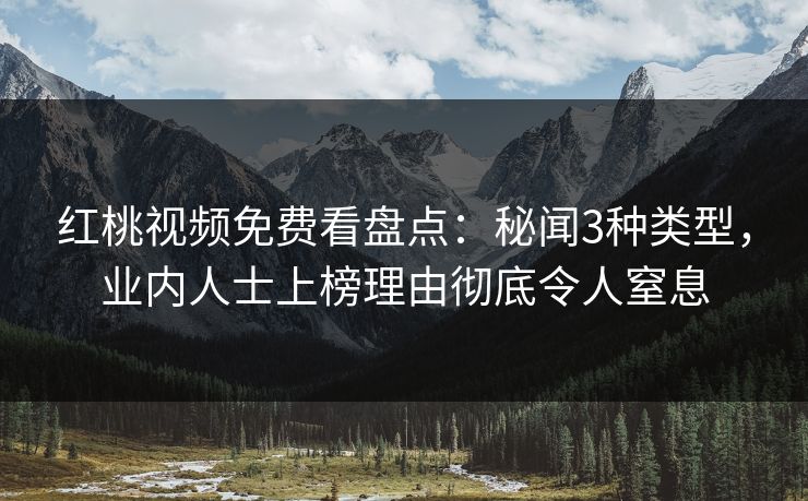 红桃视频免费看盘点：秘闻3种类型，业内人士上榜理由彻底令人窒息