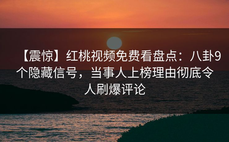 【震惊】红桃视频免费看盘点：八卦9个隐藏信号，当事人上榜理由彻底令人刷爆评论