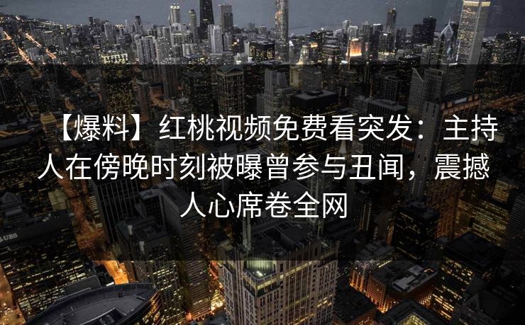 【爆料】红桃视频免费看突发：主持人在傍晚时刻被曝曾参与丑闻，震撼人心席卷全网
