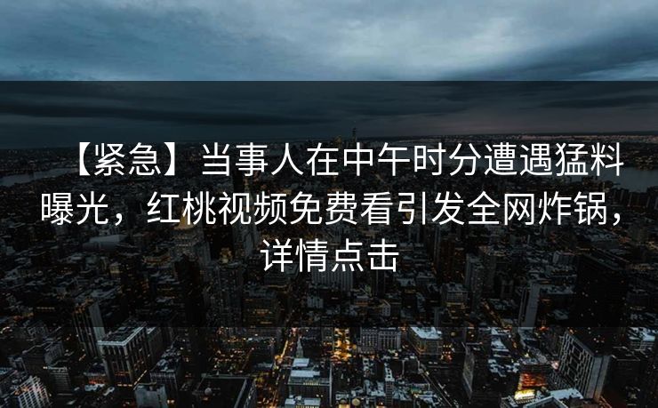 【紧急】当事人在中午时分遭遇猛料曝光，红桃视频免费看引发全网炸锅，详情点击