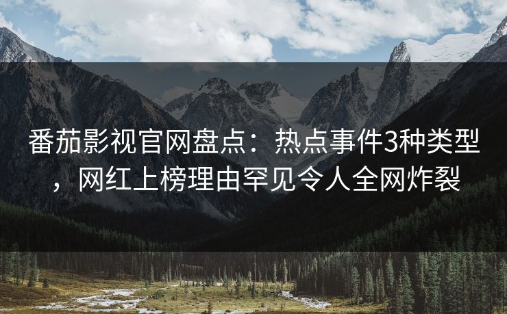 番茄影视官网盘点：热点事件3种类型，网红上榜理由罕见令人全网炸裂