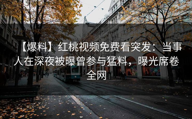 【爆料】红桃视频免费看突发：当事人在深夜被曝曾参与猛料，曝光席卷全网