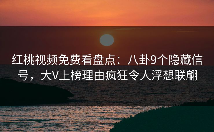 红桃视频免费看盘点：八卦9个隐藏信号，大V上榜理由疯狂令人浮想联翩
