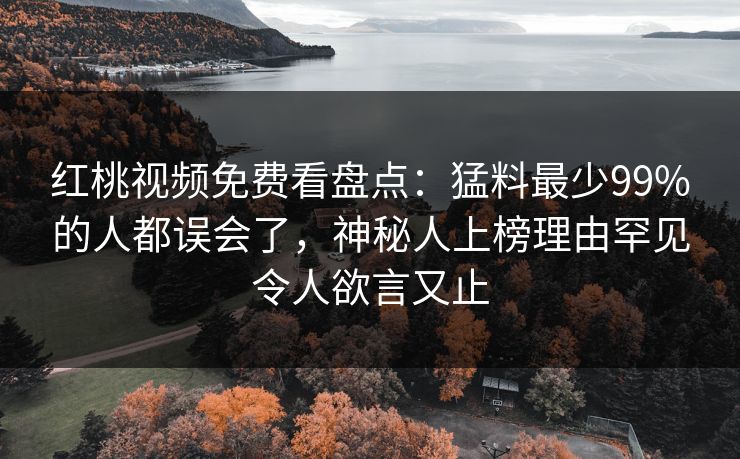 红桃视频免费看盘点：猛料最少99%的人都误会了，神秘人上榜理由罕见令人欲言又止