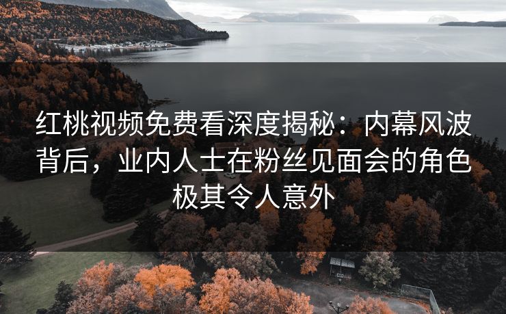 红桃视频免费看深度揭秘：内幕风波背后，业内人士在粉丝见面会的角色极其令人意外