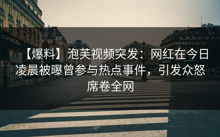 【爆料】泡芙视频突发：网红在今日凌晨被曝曾参与热点事件，引发众怒席卷全网