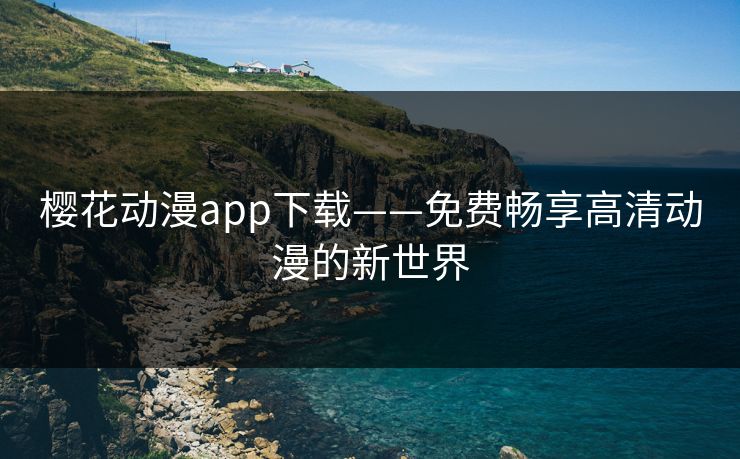 樱花动漫app下载——免费畅享高清动漫的新世界
