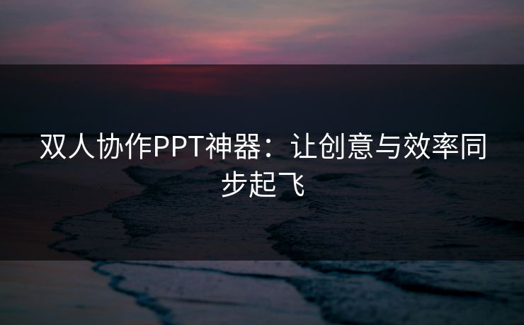 双人协作PPT神器：让创意与效率同步起飞
