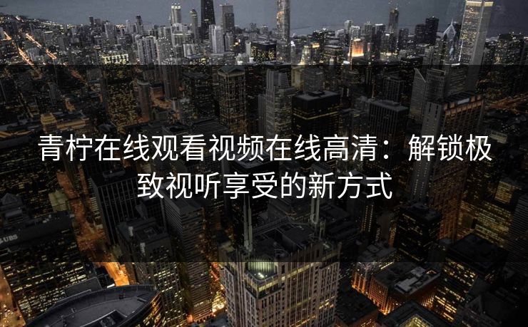 青柠在线观看视频在线高清:解锁极致视听享受的新方式 青柠在线观看视频在线高清:解锁极致视听享受的新方式