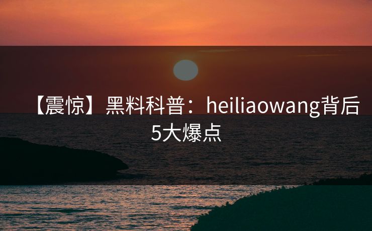 【震惊】黑料科普:heiliaowang背后5大爆点 【震惊】黑料科普:heiliaowang背后5大爆点
