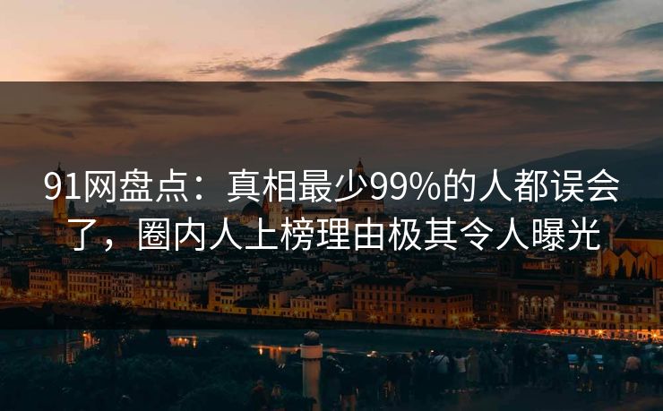 91网盘点:真相最少99%的人都误会了,圈内人上榜理由极其令人曝光 91网盘点:真相最少99%的人都误会了,圈内人上榜理由极其令人曝光