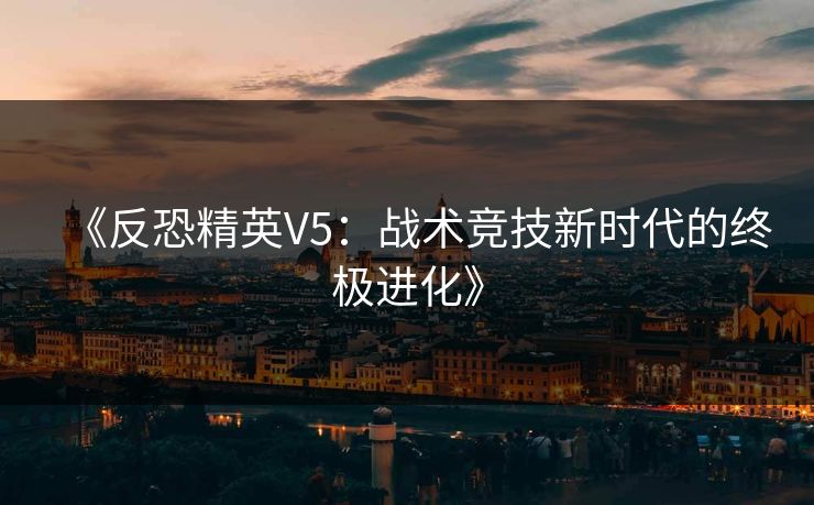 《反恐精英V5：战术竞技新时代的终极进化》