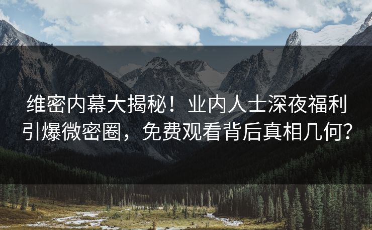 维密内幕大揭秘！业内人士深夜福利引爆微密圈，免费观看背后真相几何？