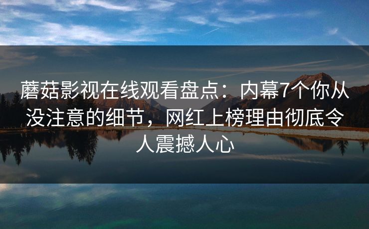 蘑菇影视在线观看盘点：内幕7个你从没注意的细节，网红上榜理由彻底令人震撼人心