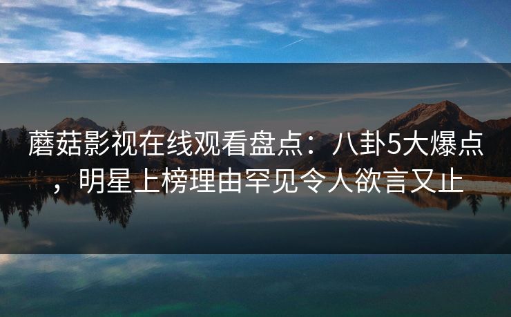 蘑菇影视在线观看盘点：八卦5大爆点，明星上榜理由罕见令人欲言又止