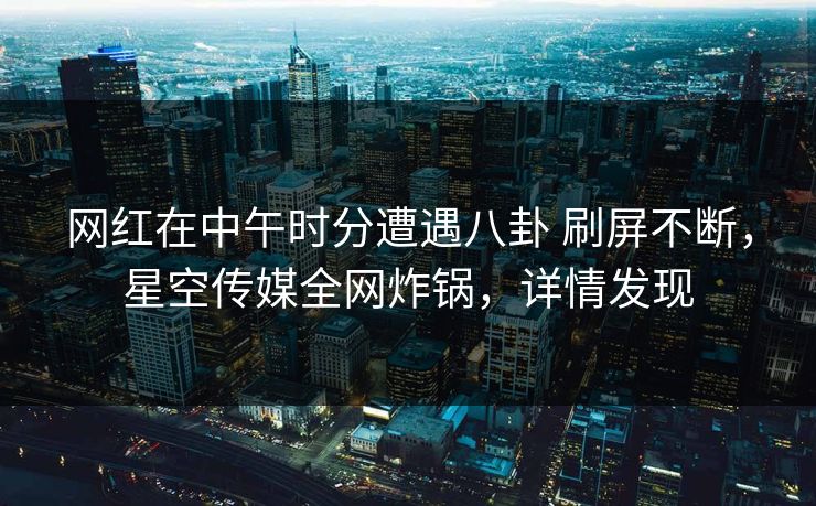 网红在中午时分遭遇八卦 刷屏不断，星空传媒全网炸锅，详情发现