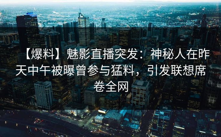 【爆料】魅影直播突发：神秘人在昨天中午被曝曾参与猛料，引发联想席卷全网