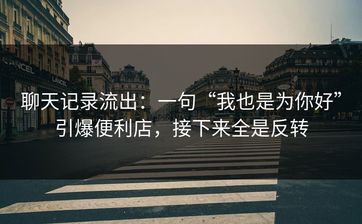 聊天记录流出:一句“我也是为你好”引爆便利店,接下来全是反转 聊天记录流出:一句“我也是为你好”引爆便利店,接下来全是反转
