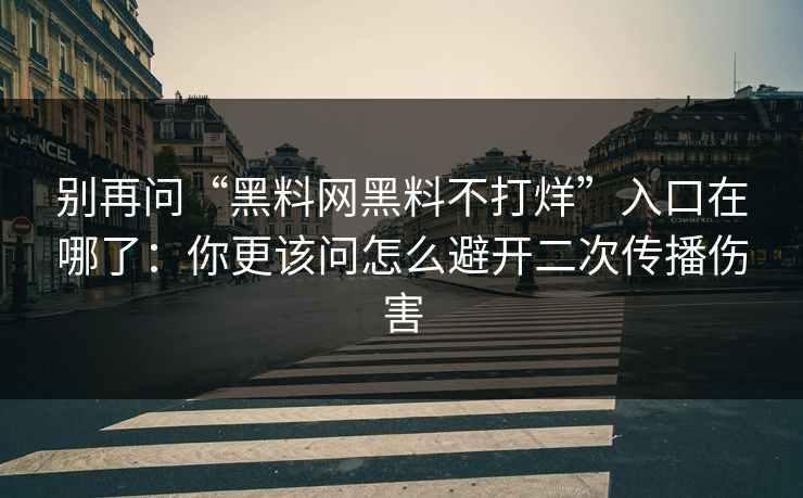 别再问“黑料网黑料不打烊”入口在哪了：你更该问怎么避开二次传播伤害