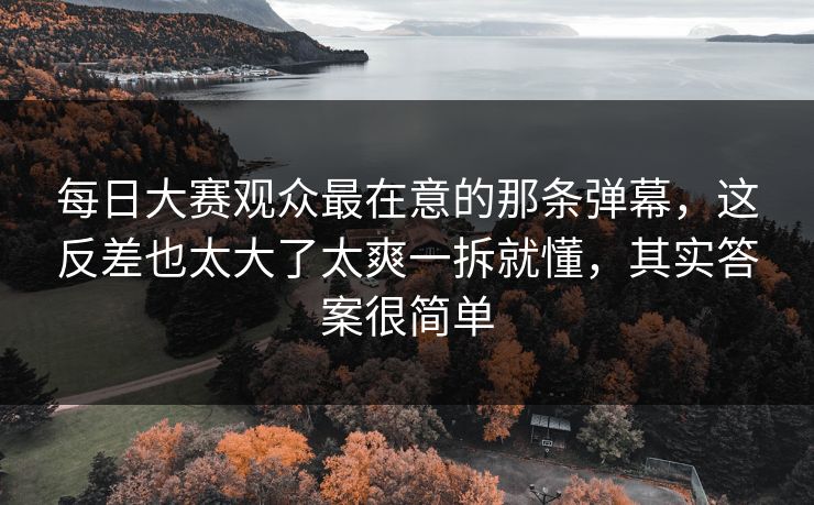 每日大赛观众最在意的那条弹幕，这反差也太大了太爽一拆就懂，其实答案很简单