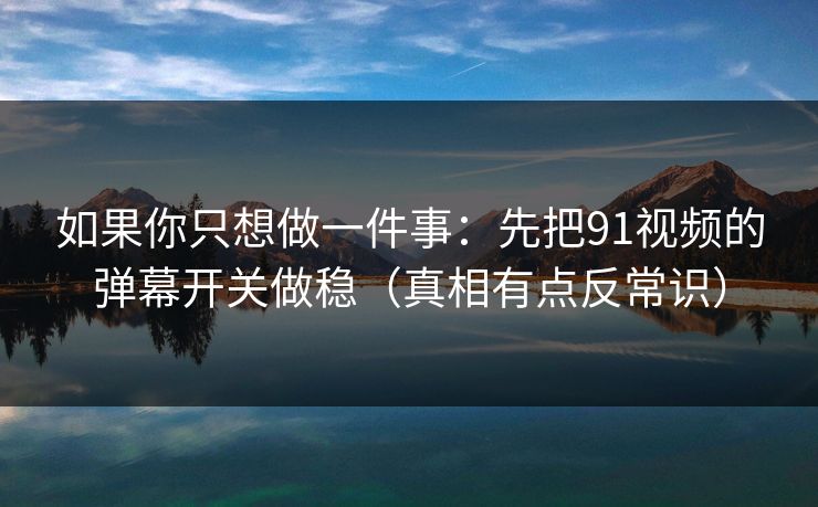如果你只想做一件事：先把91视频的弹幕开关做稳（真相有点反常识）