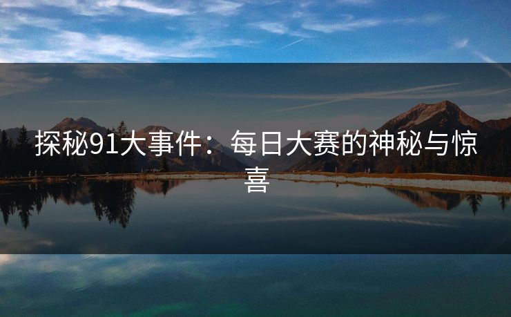探秘91大事件:每日大赛的神秘与惊喜 探秘91大事件:每日大赛的神秘与惊喜